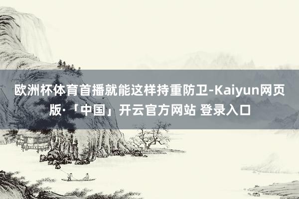 欧洲杯体育首播就能这样持重防卫-Kaiyun网页版·「中国」开云官方网站 登录入口