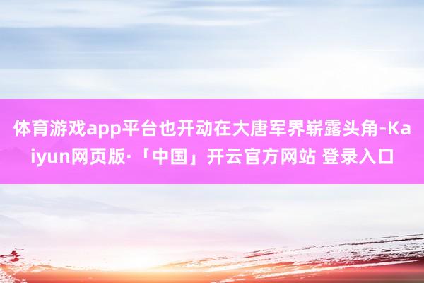 体育游戏app平台也开动在大唐军界崭露头角-Kaiyun网页版·「中国」开云官方网站 登录入口