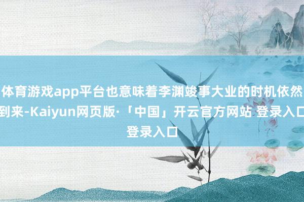  体育游戏app平台也意味着李渊竣事大业的时机依然到来-Kaiyun网页版·「中国」开云官方网站 登录入口