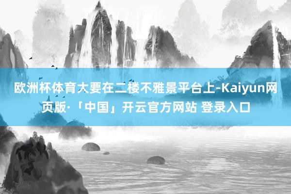 欧洲杯体育大要在二楼不雅景平台上-Kaiyun网页版·「中国」开云官方网站 登录入口