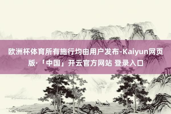 欧洲杯体育所有施行均由用户发布-Kaiyun网页版·「中国」开云官方网站 登录入口