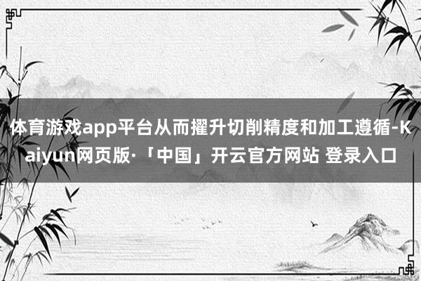 体育游戏app平台从而擢升切削精度和加工遵循-Kaiyun网页版·「中国」开云官方网站 登录入口