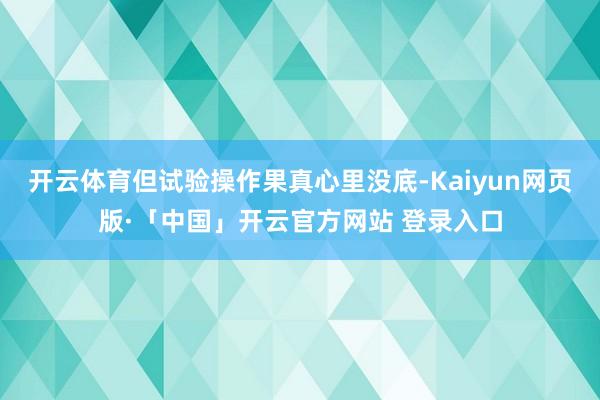 开云体育但试验操作果真心里没底-Kaiyun网页版·「中国」开云官方网站 登录入口