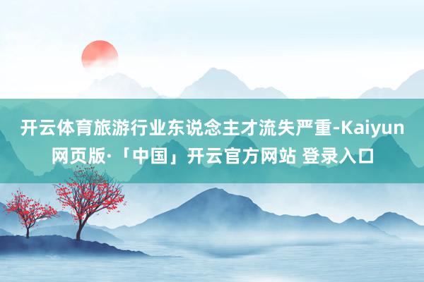 开云体育旅游行业东说念主才流失严重-Kaiyun网页版·「中国」开云官方网站 登录入口