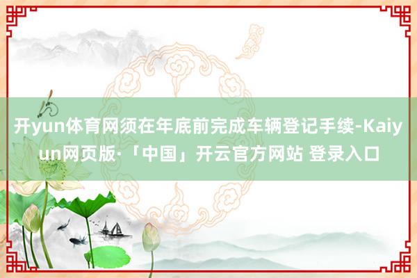 开yun体育网须在年底前完成车辆登记手续-Kaiyun网页版·「中国」开云官方网站 登录入口