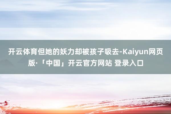 开云体育但她的妖力却被孩子吸去-Kaiyun网页版·「中国」开云官方网站 登录入口