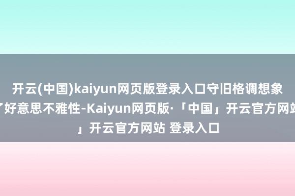 开云(中国)kaiyun网页版登录入口守旧格调想象不仅擢升了