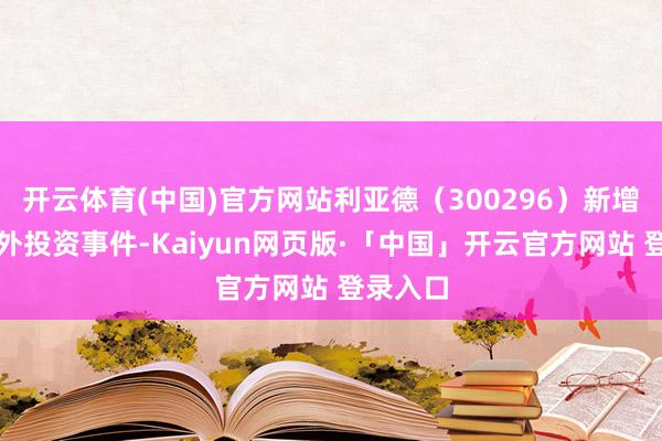 开云体育(中国)官方网站利亚德（300296）新增一谈对外投资事件-Kaiyun网页版·「中国」开云官方网站 登录入口