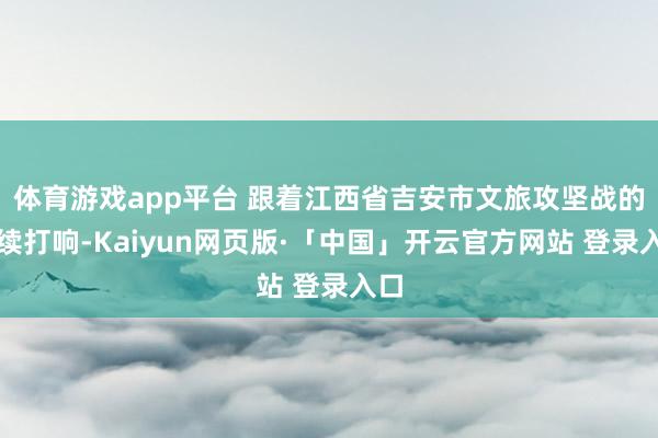 体育游戏app平台 跟着江西省吉安市文旅攻坚战的抓续打响-K