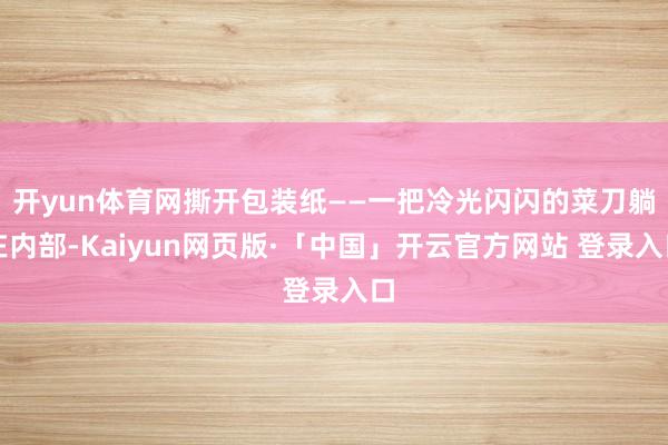 开yun体育网撕开包装纸——一把冷光闪闪的菜刀躺在内部-Ka