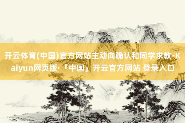 开云体育(中国)官方网站主动向确认和同学求教-Kaiyun网
