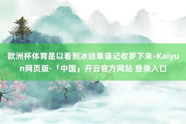 欧洲杯体育是以看到冰结草谨记收罗下来-Kaiyun网页版·「中国」开云官方网站 登录入口