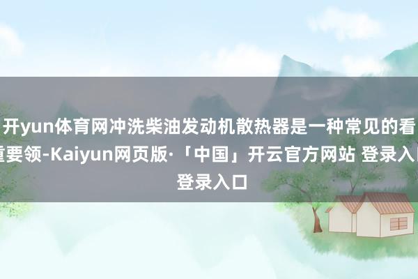 开yun体育网冲洗柴油发动机散热器是一种常见的看重要领-Ka
