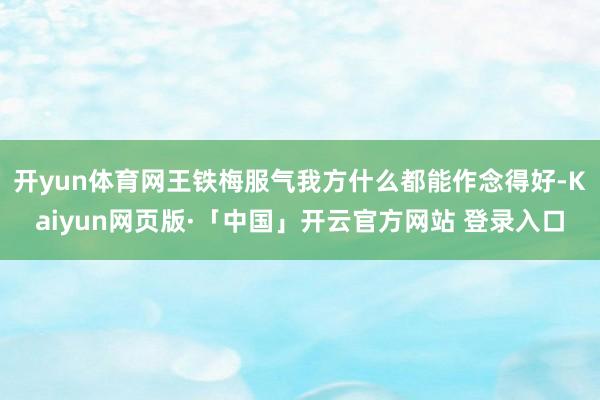 开yun体育网王铁梅服气我方什么都能作念得好-Kaiyun网页版·「中国」开云官方网站 登录入口