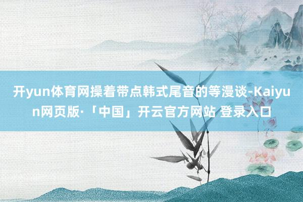 开yun体育网操着带点韩式尾音的等漫谈-Kaiyun网页版·