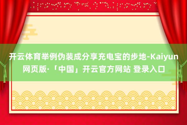 开云体育举例伪装成分享充电宝的步地-Kaiyun网页版·「中国」开云官方网站 登录入口
