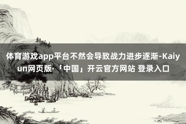 体育游戏app平台不然会导致战力进步逐渐-Kaiyun网页版·「中国」开云官方网站 登录入口