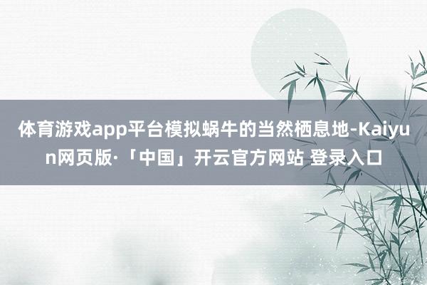 体育游戏app平台模拟蜗牛的当然栖息地-Kaiyun网页版·「中国」开云官方网站 登录入口