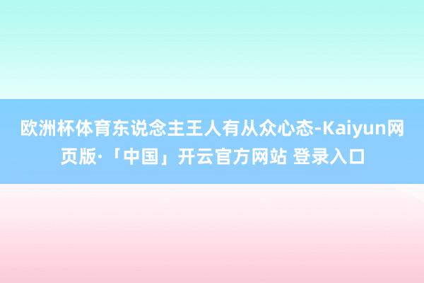 欧洲杯体育东说念主王人有从众心态-Kaiyun网页版·「中国