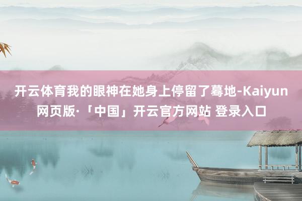 开云体育我的眼神在她身上停留了蓦地-Kaiyun网页版·「中