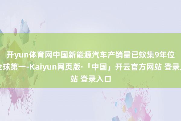 开yun体育网　　中国新能源汽车产销量已蚁集9年位居全球第一-Kaiyun网页版·「中国」开云官方网站 登录入口