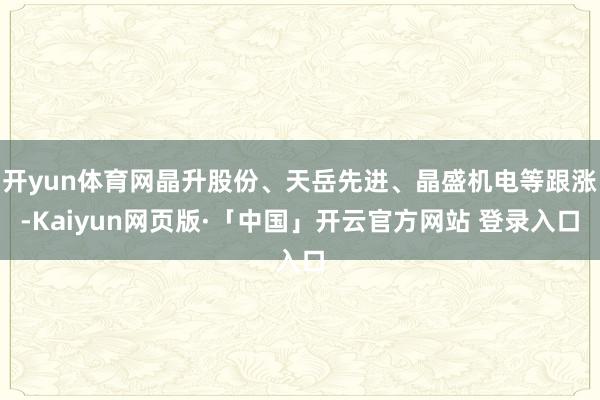 开yun体育网晶升股份、天岳先进、晶盛机电等跟涨-Kaiyun网页版·「中国」开云官方网站 登录入口