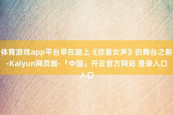 体育游戏app平台早在踏上《欣喜女声》的舞台之前-Kaiyun网页版·「中国」开云官方网站 登录入口