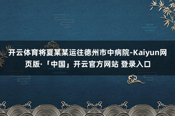 开云体育将夏某某运往德州市中病院-Kaiyun网页版·「中国