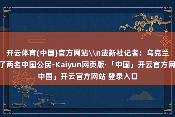 开云体育(中国)官方网站\n法新社记者：乌克兰昨天称拘留了两