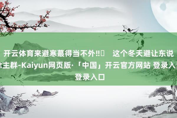 开云体育来避寒蕞得当不外‼️  这个冬天避让东说念主群-Kaiyun网页版·「中国」开云官方网站 登录入口