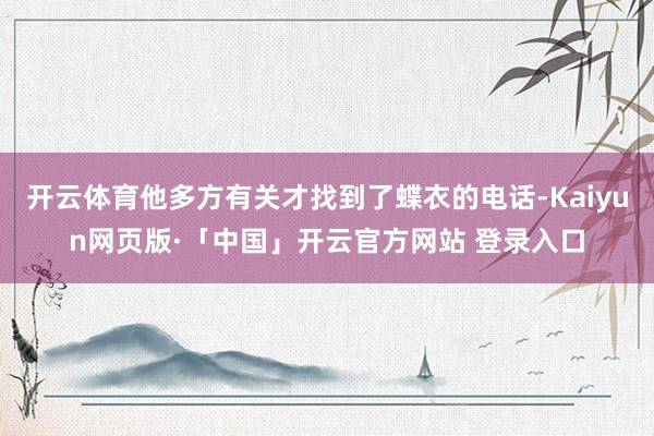 开云体育他多方有关才找到了蝶衣的电话-Kaiyun网页版·「中国」开云官方网站 登录入口