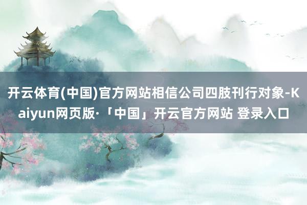 开云体育(中国)官方网站相信公司四肢刊行对象-Kaiyun网