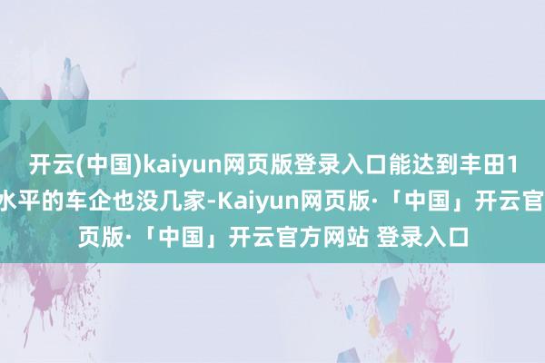 开云(中国)kaiyun网页版登录入口能达到丰田1997年混动时刻水平的车企也没几家-Kaiyun网页版·「中国」开云官方网站 登录入口