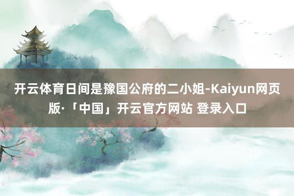 开云体育日间是豫国公府的二小姐-Kaiyun网页版·「中国」开云官方网站 登录入口