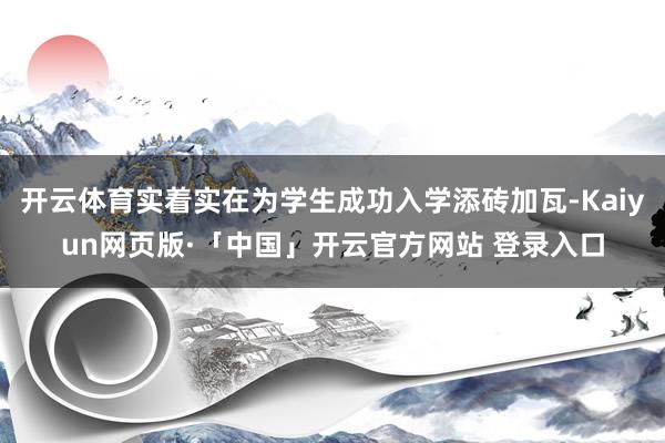 开云体育实着实在为学生成功入学添砖加瓦-Kaiyun网页版·「中国」开云官方网站 登录入口