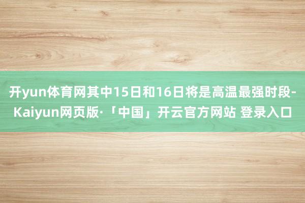 开yun体育网其中15日和16日将是高温最强时段-Kaiyu