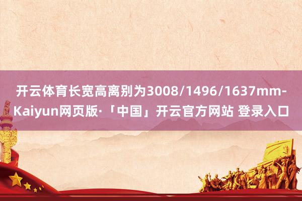 开云体育长宽高离别为3008/1496/1637mm-Kaiyun网页版·「中国」开云官方网站 登录入口