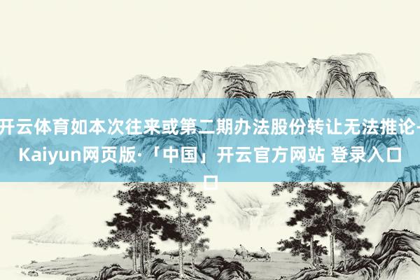 开云体育如本次往来或第二期办法股份转让无法推论-Kaiyun网页版·「中国」开云官方网站 登录入口