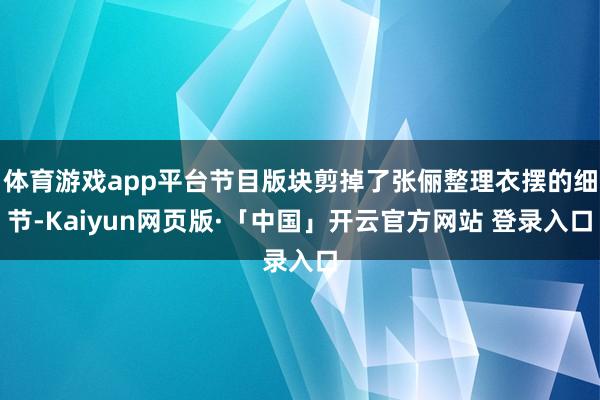 体育游戏app平台节目版块剪掉了张俪整理衣摆的细节-Kaiyun网页版·「中国」开云官方网站 登录入口