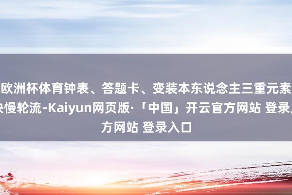 欧洲杯体育钟表、答题卡、变装本东说念主三重元素的快慢轮流-Kaiyun网页版·「中国」开云官方网站 登录入口