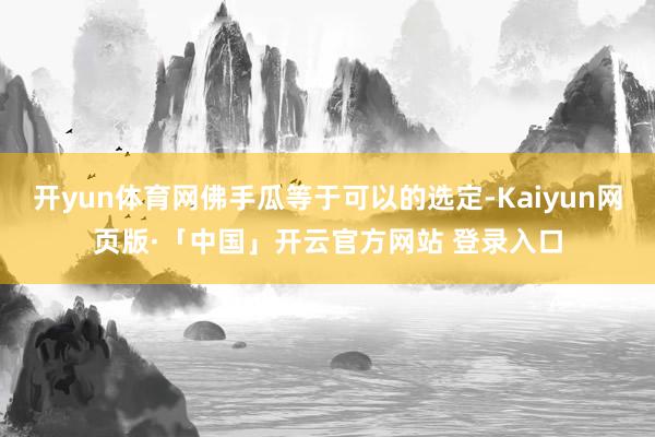 开yun体育网佛手瓜等于可以的选定-Kaiyun网页版·「中国」开云官方网站 登录入口