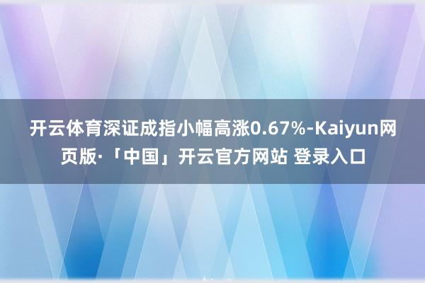 开云体育深证成指小幅高涨0.67%-Kaiyun网页版·「中国」开云官方网站 登录入口