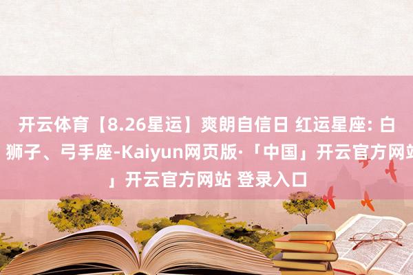 开云体育【8.26星运】爽朗自信日 红运星座: 白羊、天秤、狮子、弓手座-Kaiyun网页版·「中国」开云官方网站 登录入口