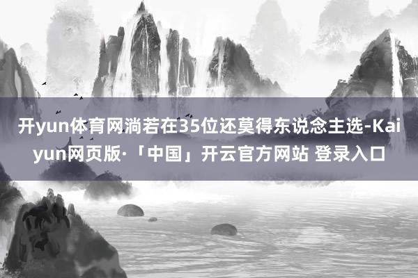开yun体育网淌若在35位还莫得东说念主选-Kaiyun网页版·「中国」开云官方网站 登录入口