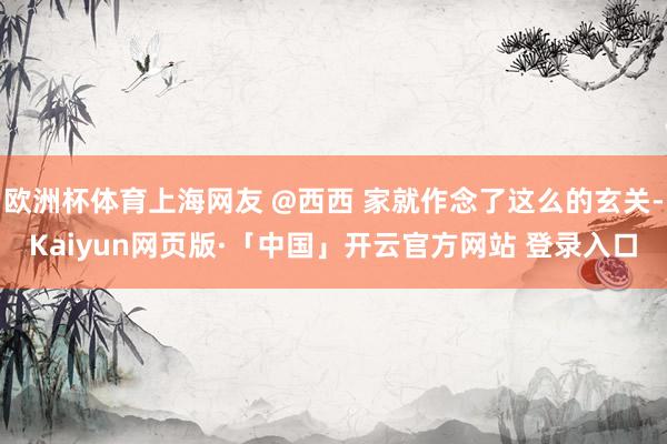 欧洲杯体育上海网友 @西西 家就作念了这么的玄关-Kaiyun网页版·「中国」开云官方网站 登录入口