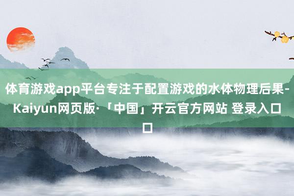 体育游戏app平台专注于配置游戏的水体物理后果-Kaiyun网页版·「中国」开云官方网站 登录入口