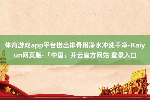 体育游戏app平台捞出排骨用净水冲洗干净-Kaiyun网页版·「中国」开云官方网站 登录入口