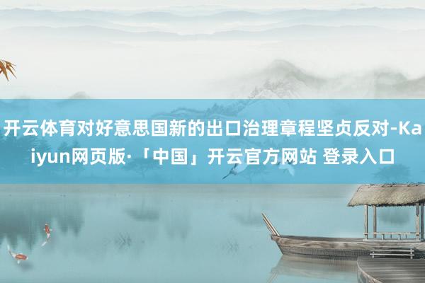 开云体育对好意思国新的出口治理章程坚贞反对-Kaiyun网页版·「中国」开云官方网站 登录入口