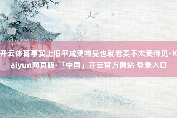 开云体育事实上旧平成奥特曼也就老麦不太受待见-Kaiyun网页版·「中国」开云官方网站 登录入口