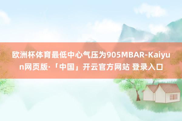 欧洲杯体育最低中心气压为905MBAR-Kaiyun网页版·「中国」开云官方网站 登录入口